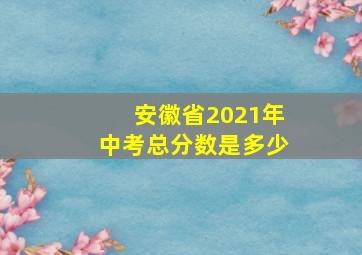 安徽省2021年中考总分数是多少