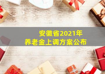 安徽省2021年养老金上调方案公布