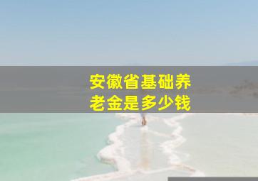 安徽省基础养老金是多少钱