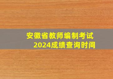 安徽省教师编制考试2024成绩查询时间