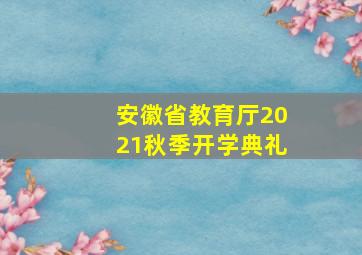 安徽省教育厅2021秋季开学典礼