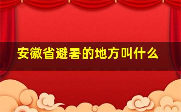 安徽省避暑的地方叫什么