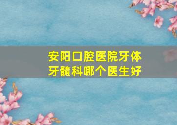 安阳口腔医院牙体牙髓科哪个医生好