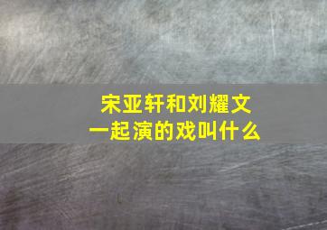 宋亚轩和刘耀文一起演的戏叫什么