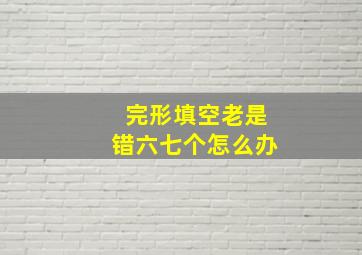 完形填空老是错六七个怎么办