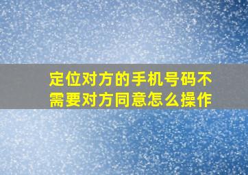 定位对方的手机号码不需要对方同意怎么操作