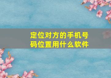 定位对方的手机号码位置用什么软件