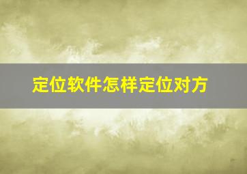 定位软件怎样定位对方