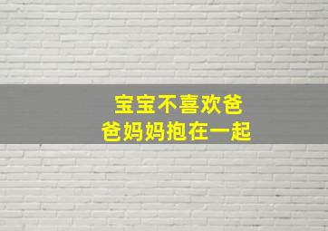 宝宝不喜欢爸爸妈妈抱在一起