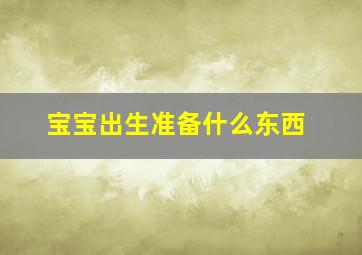 宝宝出生准备什么东西