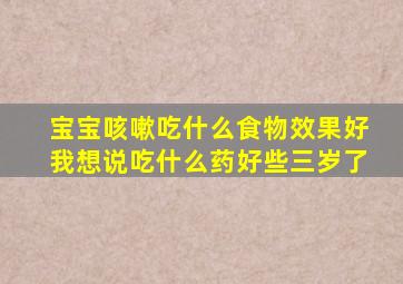 宝宝咳嗽吃什么食物效果好我想说吃什么药好些三岁了