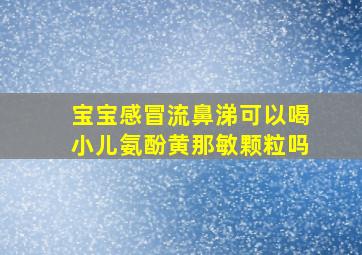 宝宝感冒流鼻涕可以喝小儿氨酚黄那敏颗粒吗