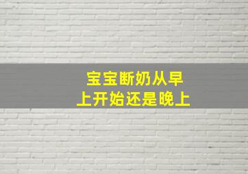 宝宝断奶从早上开始还是晚上