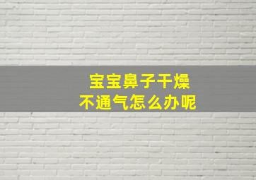 宝宝鼻子干燥不通气怎么办呢