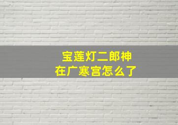 宝莲灯二郎神在广寒宫怎么了