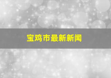 宝鸡市最新新闻