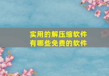 实用的解压缩软件有哪些免费的软件