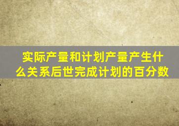 实际产量和计划产量产生什么关系后世完成计划的百分数