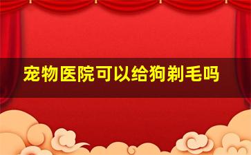 宠物医院可以给狗剃毛吗