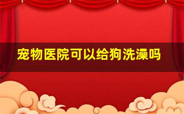 宠物医院可以给狗洗澡吗