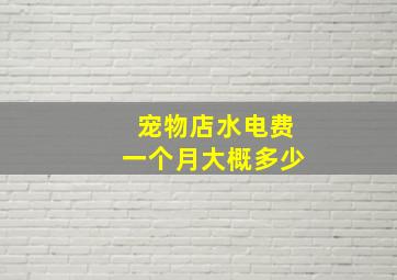 宠物店水电费一个月大概多少