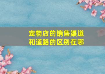 宠物店的销售渠道和道路的区别在哪