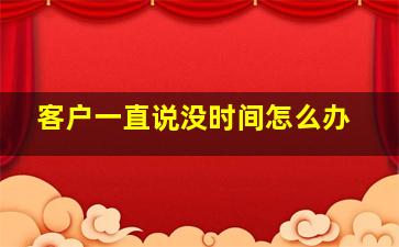 客户一直说没时间怎么办