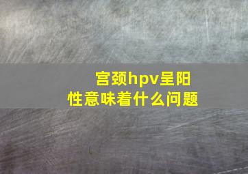 宫颈hpv呈阳性意味着什么问题