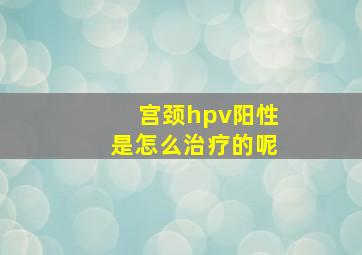 宫颈hpv阳性是怎么治疗的呢