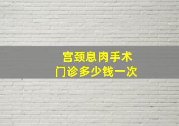 宫颈息肉手术门诊多少钱一次