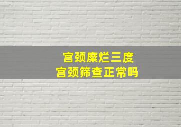 宫颈糜烂三度宫颈筛查正常吗