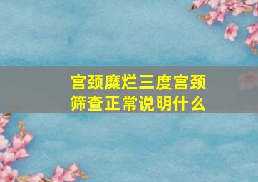 宫颈糜烂三度宫颈筛查正常说明什么