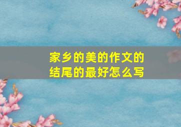 家乡的美的作文的结尾的最好怎么写