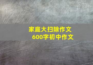 家庭大扫除作文600字初中作文