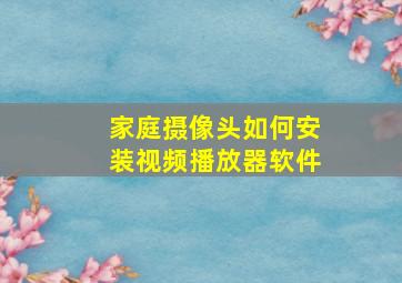 家庭摄像头如何安装视频播放器软件