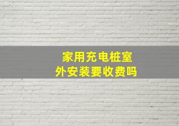 家用充电桩室外安装要收费吗