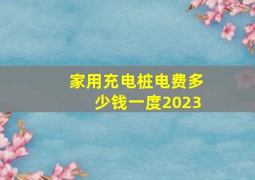 家用充电桩电费多少钱一度2023