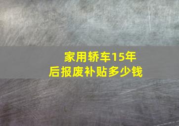 家用轿车15年后报废补贴多少钱