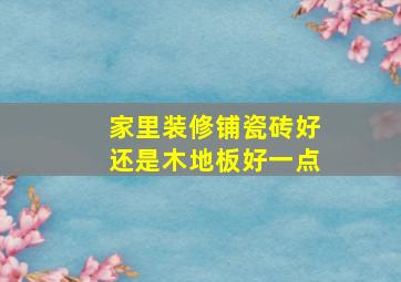 家里装修铺瓷砖好还是木地板好一点