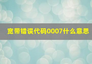 宽带错误代码0007什么意思