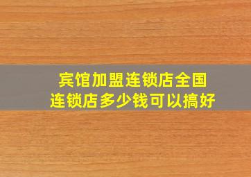 宾馆加盟连锁店全国连锁店多少钱可以搞好