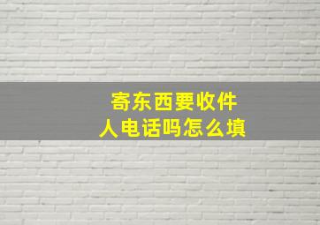 寄东西要收件人电话吗怎么填