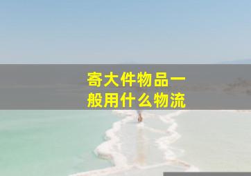 寄大件物品一般用什么物流