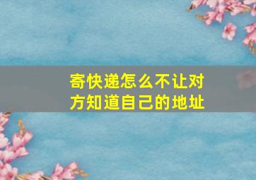 寄快递怎么不让对方知道自己的地址