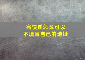 寄快递怎么可以不填写自己的地址