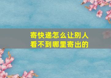 寄快递怎么让别人看不到哪里寄出的