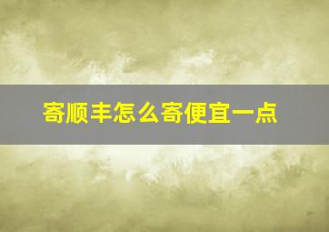 寄顺丰怎么寄便宜一点