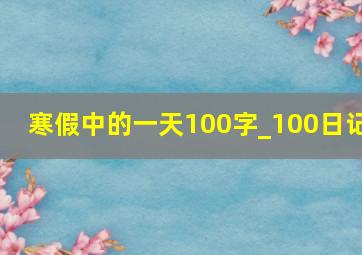 寒假中的一天100字_100日记