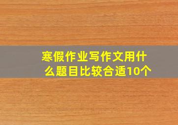 寒假作业写作文用什么题目比较合适10个