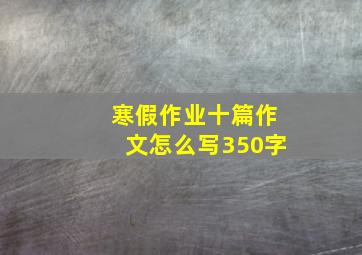 寒假作业十篇作文怎么写350字